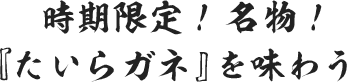 時期限定！名物！『たいらガネ』を味わう