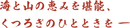 海と山の恵みを堪能、くつろぎのひとときを ―